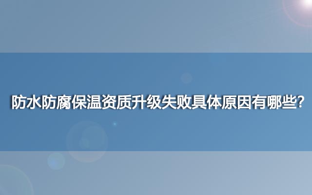 防水防腐保溫資質(zhì)升級失敗具體原因有哪些,？