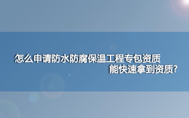 怎么申請防水防腐保溫工程專包資質(zhì)能快速拿到資質(zhì)?