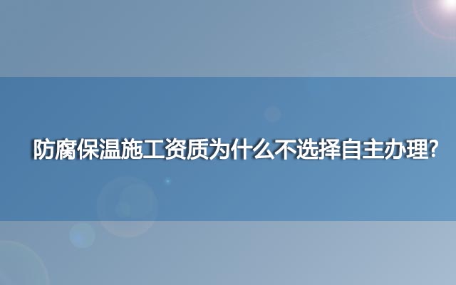 防腐保溫施工資質(zhì)為什么不選擇自主辦理?